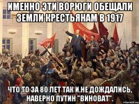 именно эти ворюги обещали земли крестьянам в 1917 что то за 80 лет так и не дождались, наверно путин "виноват".