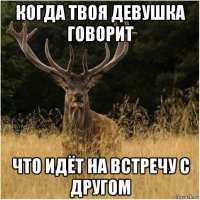 когда твоя девушка говорит что идёт на встречу с другом