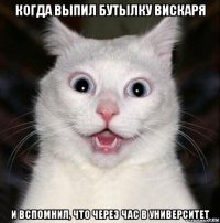 когда выпил бутылку вискаря и вспомнил, что через час в университет