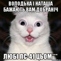 володька і наташа бажають вам добраніч любі пс-41 цьом***