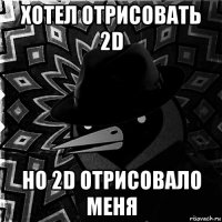 хотел отрисовать 2d но 2d отрисовало меня