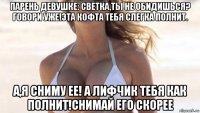 парень девушке: светка,ты не обидишься? говори уже!эта кофта тебя слегка полнит. а,я сниму ее! а лифчик тебя как полнит!снимай его скорее
