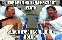 - говорил же туда не стоит ехать - да, в курск больше не поедем
