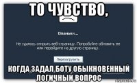 то чувство, когда задал боту обыкновенный логичный вопрос