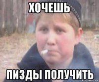 хочешь пизды получить