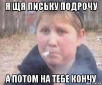 я щя письку подрочу а потом на тебе кончу