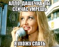 алло, дашечка, ты сейчас умрешь я ухожу спать