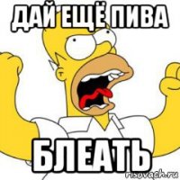 дай ещё пива блеать