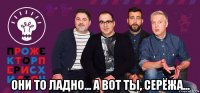 они то ладно... а вот ты, серёжа...