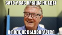 зато у вас крыша не едет и поле не выдвигается