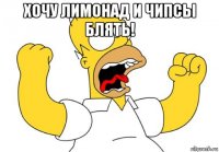 хочу лимонад и чипсы блять! 