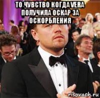 то чувство когда vera получила оскар за оскорбления 