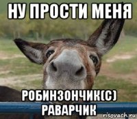 ну прости меня робинзончик(с) раварчик