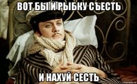 вот бы и рыбку съесть и нахуй сесть