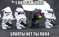 1 лол сам лол2 3лолты нет ты лол4