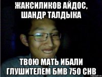 жаксиликов айдос, шандр талдыка твою мать ибали глушителем бмв 750 chb