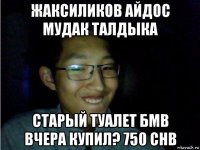 жаксиликов айдос мудак талдыка старый туалет бмв вчера купил? 750 chb