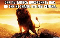они пытались похоронить нас, но они не знали, что мы семена. 
