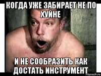 когда уже забирает не по хуйне и не сообразить как достать инструмент