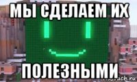 мы сделаем их полезными