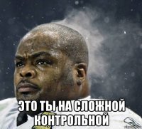  это ты на сложной контрольной