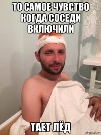 то самое чувство когда соседи включили тает лёд