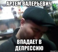 артем валерьевич впадает в депрессию