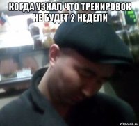 когда узнал что тренировок не будет 2 недели 