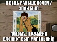 я ведь раньше почему злой был потому что у меня блокнот был маленький!
