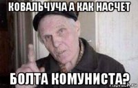 ковальчуча а как насчет болта комуниста?