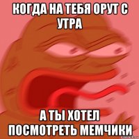 когда на тебя орут с утра а ты хотел посмотреть мемчики