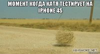 момент когда катя тестирует на iphone 4s 