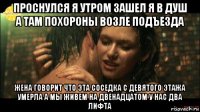 проснулся я утром зашел я в душ а там похороны возле подъезда жена говорит что эта соседка с девятого этажа умерла а мы живем на двенадцатом у нас два лифта