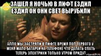 зашел я ночью в лифт ездил ездил он они свет вырубили алло мы застряли в лифте время пол первого у меня мало батареи на телефоне что делать спать теперь электрики только утром придут