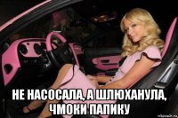  не насосала, а шлюханула, чмоки папику
