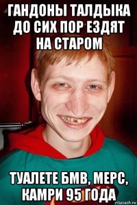 гандоны талдыка до сих пор ездят на старом туалете бмв, мерс, камри 95 года