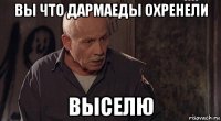 вы что дармаеды охренели выселю