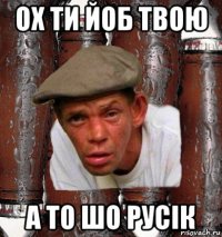 ох ти йоб твою а то шо русік