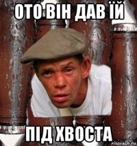 ото він дав їй під хвоста