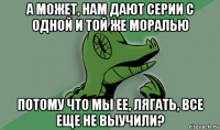 а может, нам дают серии с одной и той же моралью потому что мы ее, лягать, все еще не выучили?