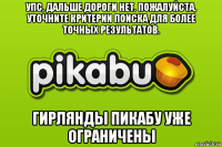 упс, дальше дороги нет. пожалуйста, уточните критерии поиска для более точных результатов. гирлянды пикабу уже ограничены