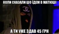 коли сказали шо їдем в матюші а ти уже здав 45 грн