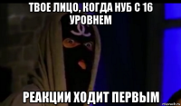 твое лицо, когда нуб с 16 уровнем реакции ходит первым