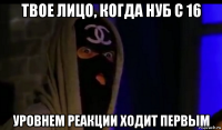 твое лицо, когда нуб с 16 уровнем реакции ходит первым