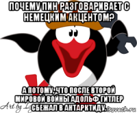 почему пин разговаривает с немецким акцентом? а потому, что после второй мировой войны адольф гитлер сбежал в антарктиду.