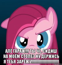  алё гараж!!! ты чё, сидиш на моём столе? ну держись я тебя зарежу!!!!!!!!!!!!!!!!!!!!!!