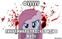фууууу пинкамина блядская иди в жопу