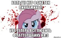 больше нет фанаток пинкамины! ура теперь все любить флаттершайку ня:з