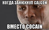 когда занюхнул calgon вместо cocain