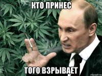 кто принес того взрывает